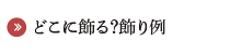 どこに飾る？飾り例