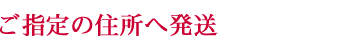 ご指定の住所へ発送